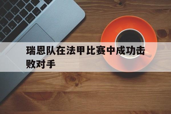 九游平台-瑞恩队在法甲比赛中成功击败对手是谁