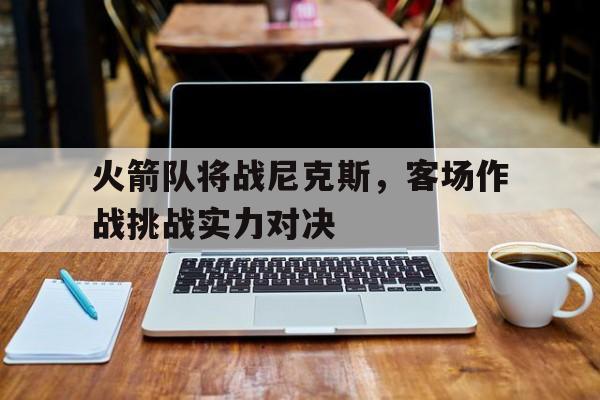 九游平台-火箭队将战尼克斯,客场作战挑战实力对决谁赢了